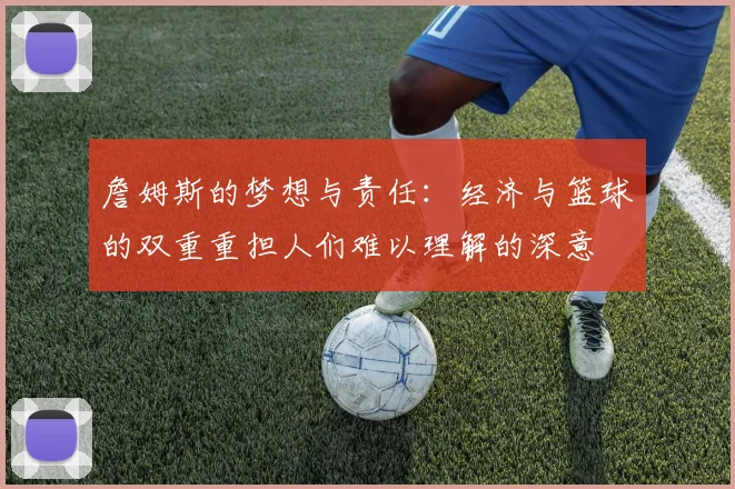 詹姆斯的梦想与责任：经济与篮球的双重重担人们难以理解的深意
