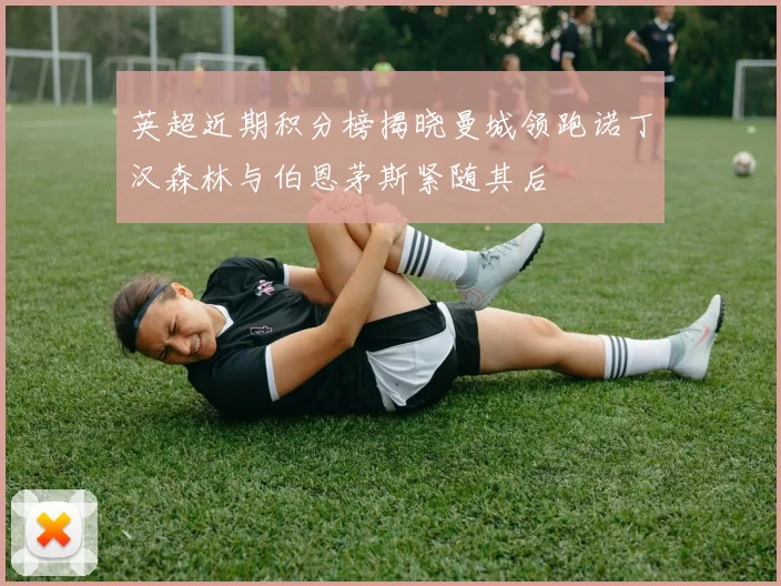 英超近期积分榜揭晓曼城领跑诺丁汉森林与伯恩茅斯紧随其后