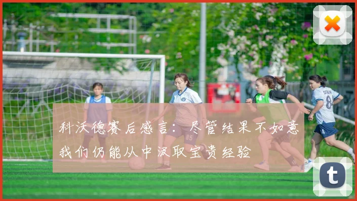 科沃德赛后感言：尽管结果不如意我们仍能从中汲取宝贵经验