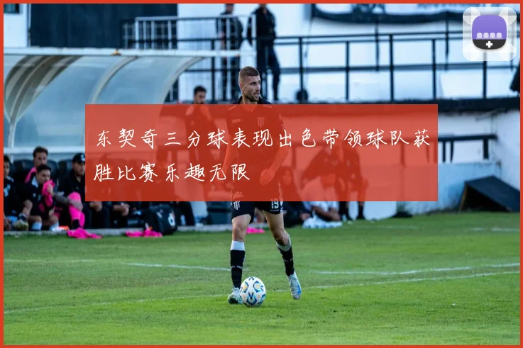 东契奇三分球表现出色带领球队获胜比赛乐趣无限