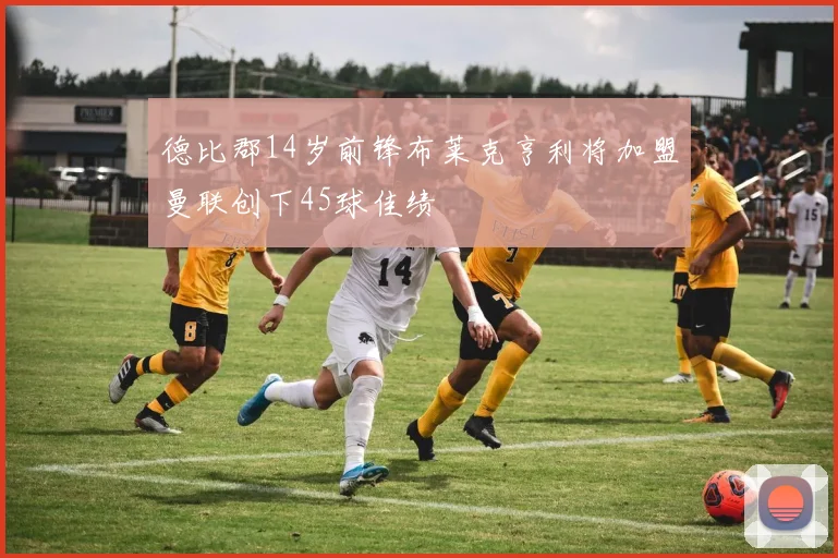 德比郡14岁前锋布莱克亨利将加盟曼联创下45球佳绩