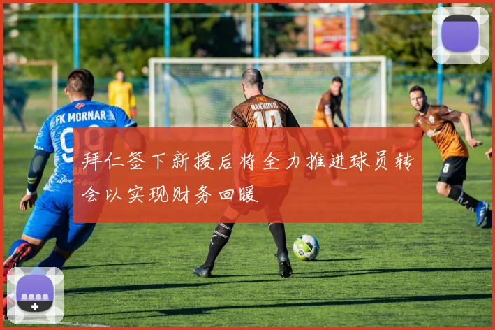 拜仁签下新援后将全力推进球员转会以实现财务回暖