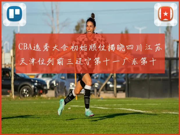 CBA选秀大会初始顺位揭晓四川江苏天津位列前三辽宁第十一广东第十六