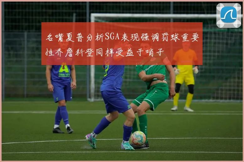 名嘴夏普分析SGA表现强调罚球重要性乔詹科登同样受益于哨子