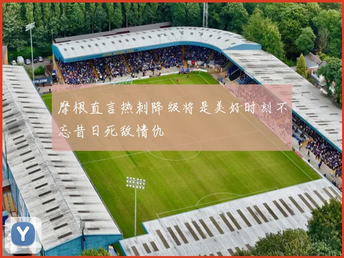 摩根直言热刺降级将是美好时刻不忘昔日死敌情仇