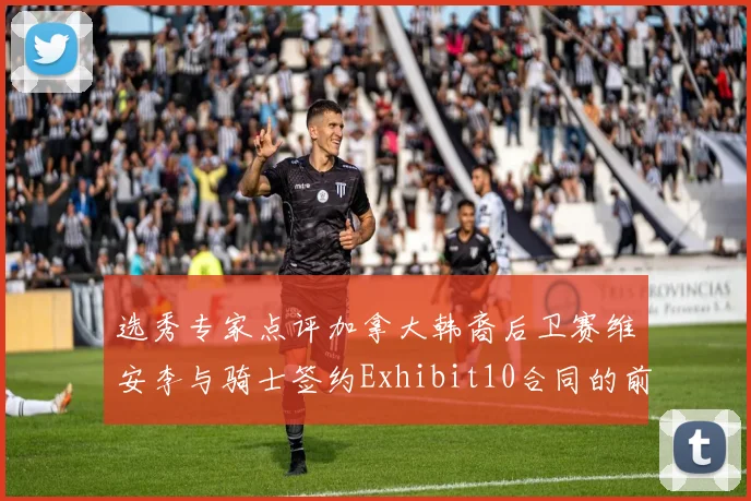 选秀专家点评加拿大韩裔后卫赛维安李与骑士签约Exhibit10合同的前景分析