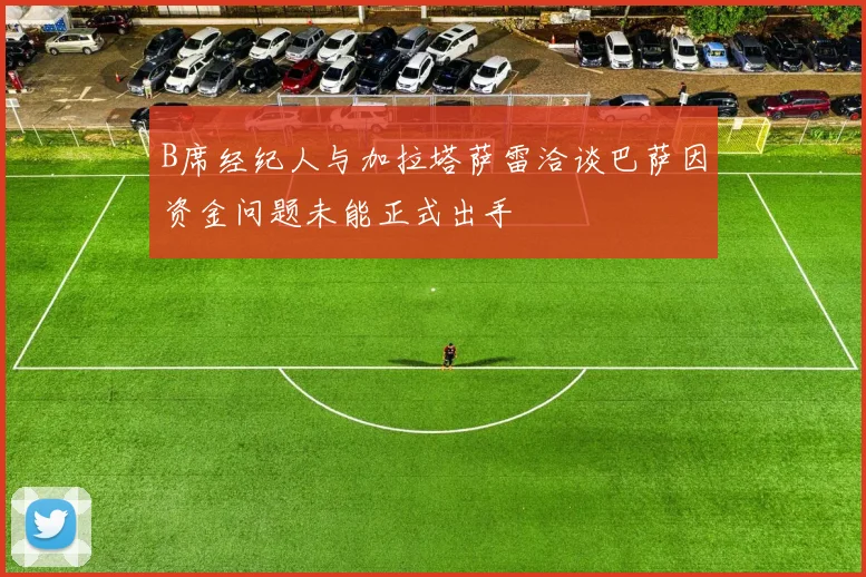 B席经纪人与加拉塔萨雷洽谈巴萨因资金问题未能正式出手