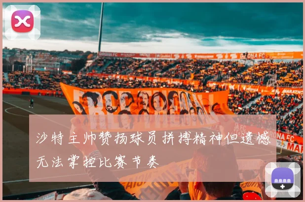 沙特主帅赞扬球员拼搏精神但遗憾无法掌控比赛节奏