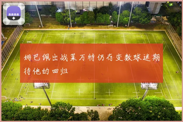 姆巴佩出战莱万特仍存变数球迷期待他的回归