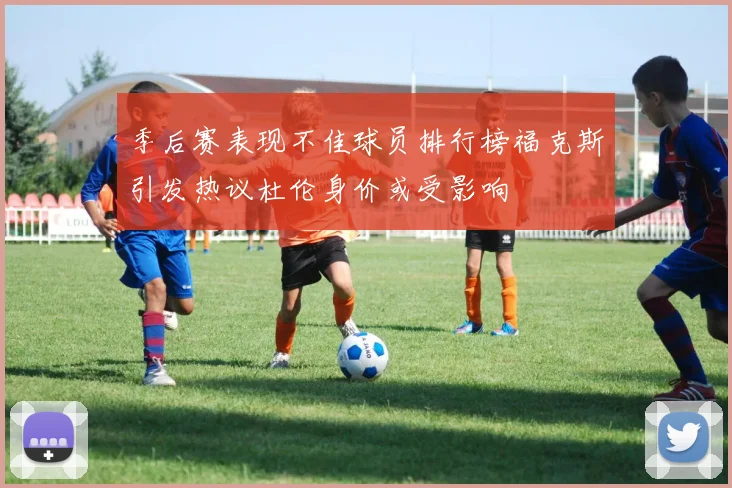 季后赛表现不佳球员排行榜福克斯引发热议杜伦身价或受影响