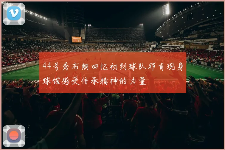 44号秀布朗回忆初到球队邓肯现身球馆感受传承精神的力量