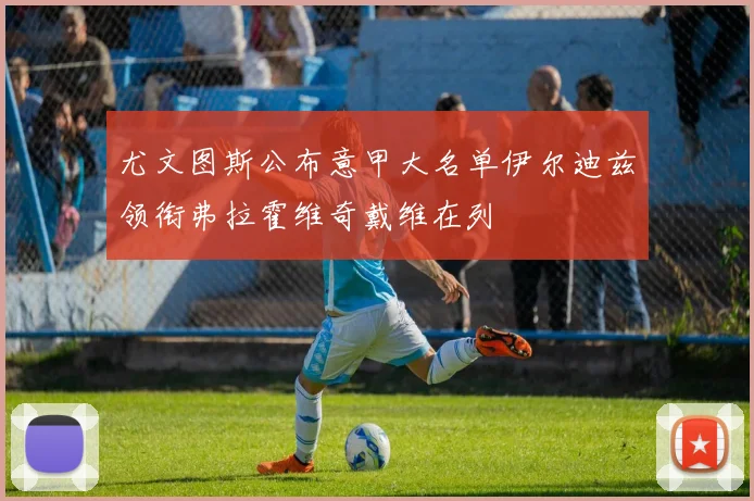 尤文图斯公布意甲大名单伊尔迪兹领衔弗拉霍维奇戴维在列