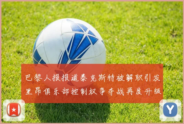 巴黎人报报道泰克斯特被解职引发里昂俱乐部控制权争夺战再度升级
