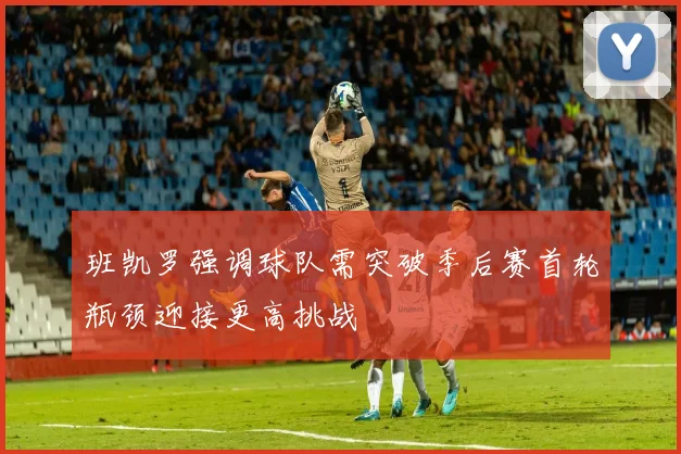 班凯罗强调球队需突破季后赛首轮瓶颈迎接更高挑战