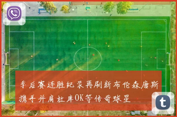 季后赛连胜纪录再刷新布伦森唐斯携手并肩杜库OK等传奇球星