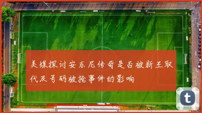 美媒探讨安东尼传奇是否被新王取代及号码被抢事件的影响