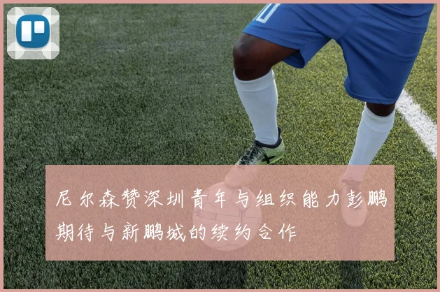 尼尔森赞深圳青年与组织能力彭鹏期待与新鹏城的续约合作