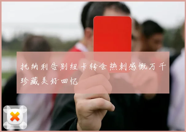 托纳利告别纽卡转会热刺感慨万千珍藏美好回忆