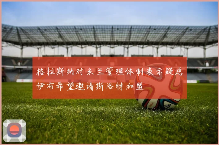 格拉斯纳对米兰管理体制表示疑虑伊布希望邀请斯洛特加盟