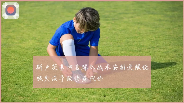 斯卢茨基坦言球队战术安排受限低级失误导致惨痛代价