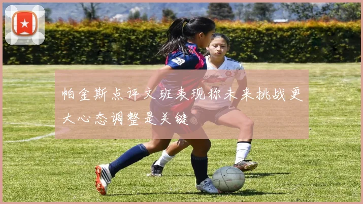 帕金斯点评文班表现称未来挑战更大心态调整是关键