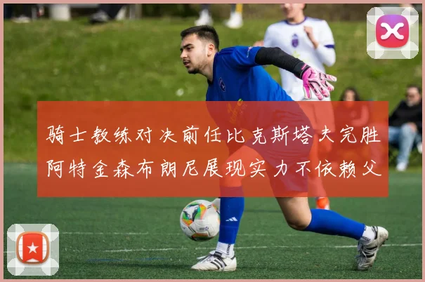 骑士教练对决前任比克斯塔夫完胜阿特金森布朗尼展现实力不依赖父亲