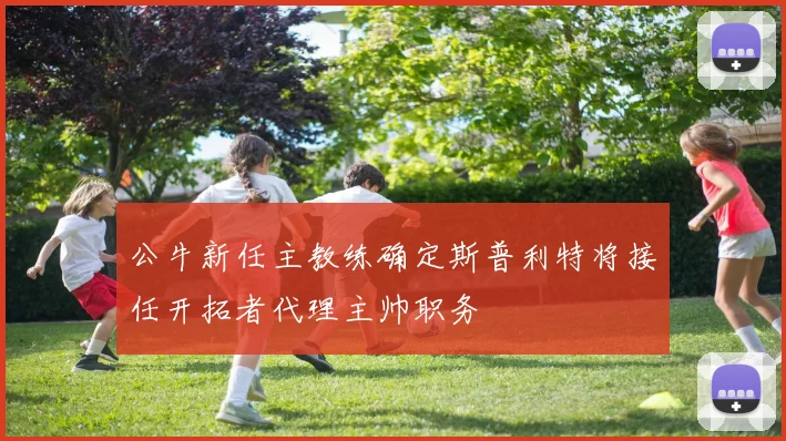 公牛新任主教练确定斯普利特将接任开拓者代理主帅职务