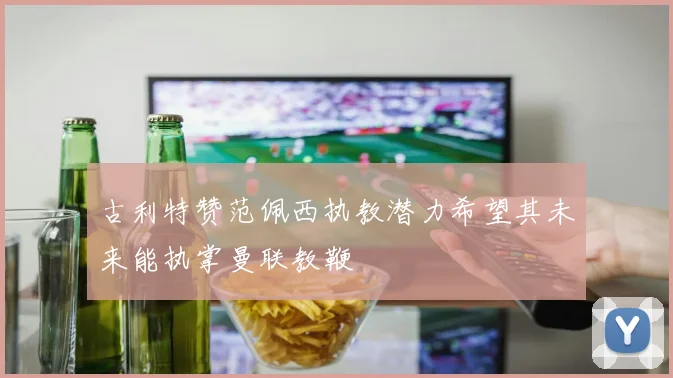 古利特赞范佩西执教潜力希望其未来能执掌曼联教鞭