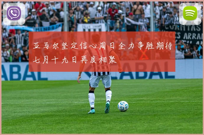 亚马尔坚定信心周日全力争胜期待七月十九日再度相聚
