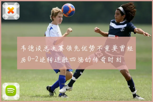 韦德谈总决赛领先优势不重要曾经历0-2逆转连胜四场的传奇时刻