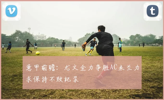意甲前瞻：尤文全力争胜AC米兰力求保持不败纪录