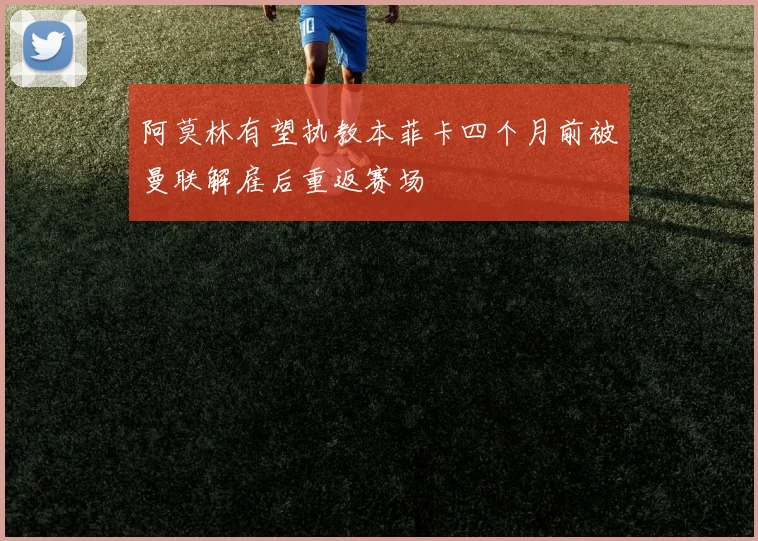 阿莫林有望执教本菲卡四个月前被曼联解雇后重返赛场