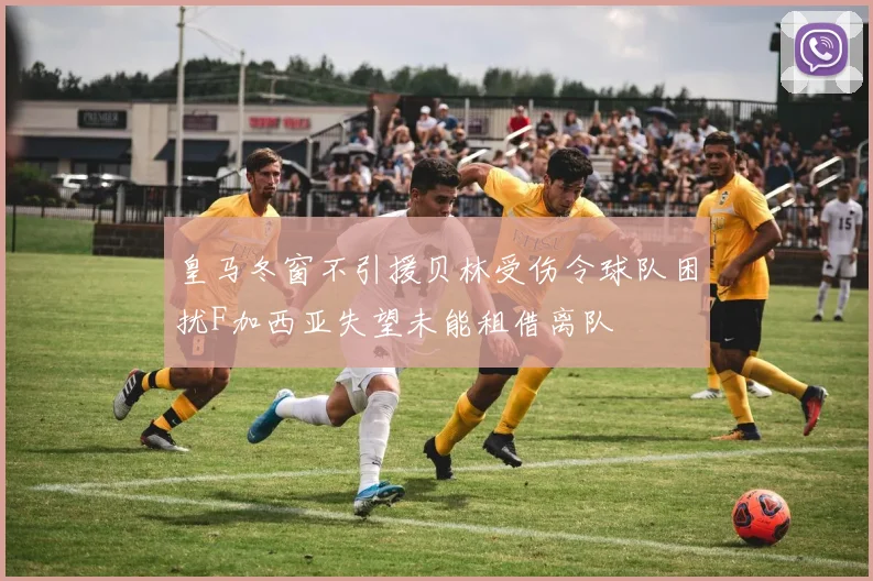 皇马冬窗不引援贝林受伤令球队困扰F加西亚失望未能租借离队