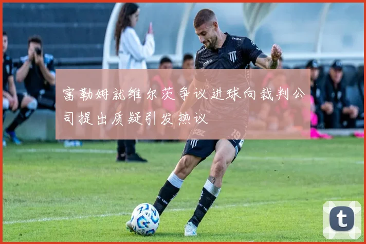 富勒姆就维尔茨争议进球向裁判公司提出质疑引发热议