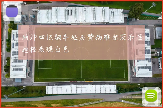 纳帅回忆翻车经历赞扬维尔茨和吕迪格表现出色