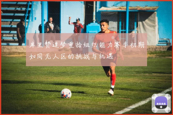 库里赞追梦重拾组织能力赛季初期如同无人区的挑战与机遇