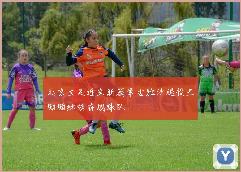北京女足迎来新篇章古雅沙退役王珊珊继续奋战球队