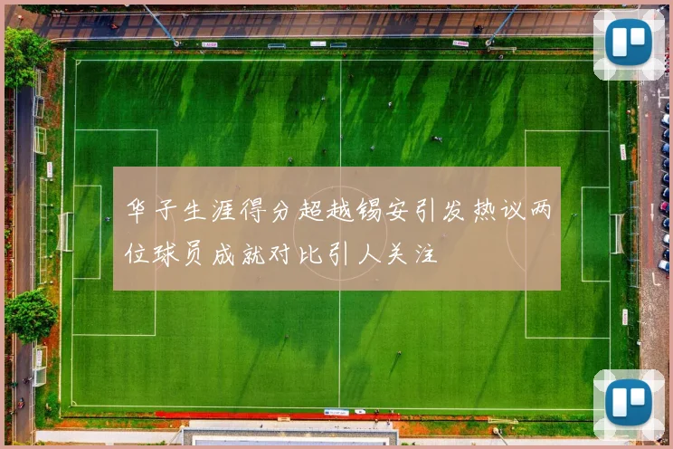 华子生涯得分超越锡安引发热议两位球员成就对比引人关注